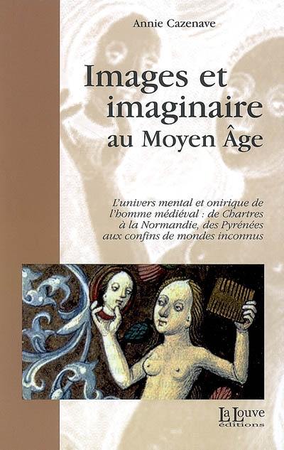 Images et imaginaire au Moyen Age : l'univers mental et onirique de l'homme médiéval, de Chartres à la Normandie, des Pyrénées aux confins des mondes inconnus