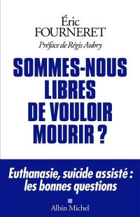 Sommes-nous libres de vouloir mourir ? : euthanasie, suicide assisté : les bonnes questions