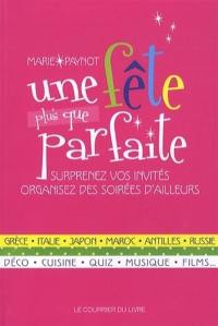 Une fête plus que parfaite : surprenez vos invités, organisez des soirées d'ailleurs : Grèce, Italie, Japon, Maroc, Antilles, Russie, déco, cuisine, quiz, musique, films...