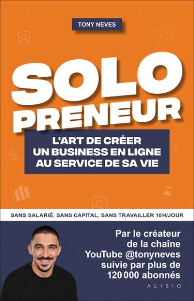 Solopreneur : l'art de créer un business en ligne au service de sa vie : sans salarié, sans capital, sans travailler 10h/jour