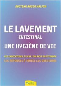 Le lavement intestinal, une hygiène de vie : les réponses à toutes vos questions : ses indications, ce que l'on peut en attendre