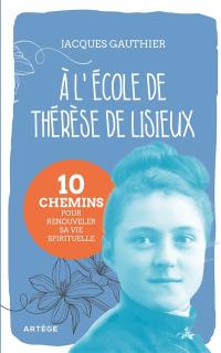 A l'école de Thérèse de Lisieux : 10 chemins pour renouveler sa vie spirituelle