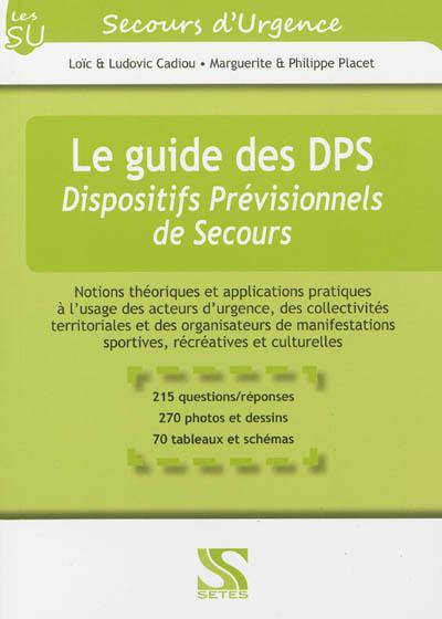 Le guide des DPS, dispositifs prévisionnels de secours : notions théoriques et applications pratiques à l'usage des acteurs d'urgence, des collectivités territoriales et des organisateurs de manifestations sportives, récréatives et culturelles : 215 questions-réponses, 270 photos et dessins, 70 tableaux et schémas