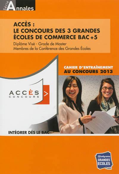 Accès : le concours des 3 grandes écoles de commerce bac + 5 : diplôme visé, grade de master, membres de la Conférence des grandes écoles : cahier d'entraînement au concours 2013