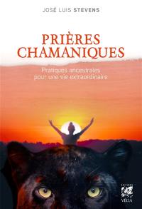 Prières chamaniques : pratiques ancestrales pour une vie extraordinaire