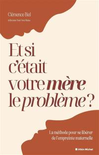 Et si c'était votre mère le problème ? : la méthode pour se libérer de l'empreinte maternelle