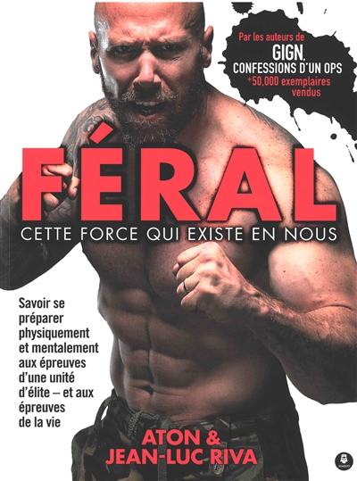 Féral : cette force qui existe en nous : savoir se préparer physiquement et mentalement aux épreuves d'une unité d'élite, et aux épreuves de la vie