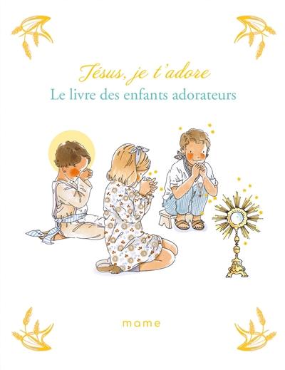 Jésus, je t'adore : le livre des enfants adorateurs