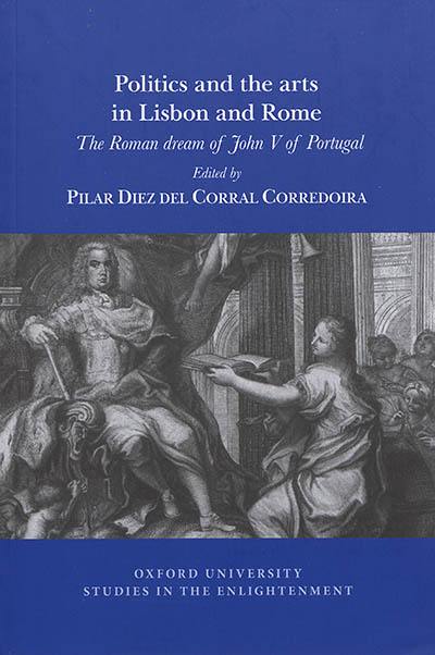 Politics and the arts in Lisbon and Rome : the roman dream of John V of Portugal Politics and the arts in Lisbon and Rome : the roman dream of John V of Portugal