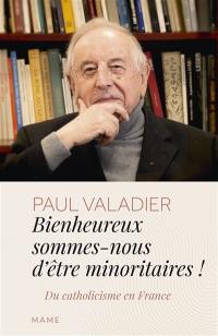 Bienheureux sommes-nous d'êtres minoritaires ! : du catholicisme en France