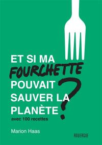 Et si ma fourchette pouvait sauver la planète ? : le guide de l'alimentation responsable : avec 100 recettes