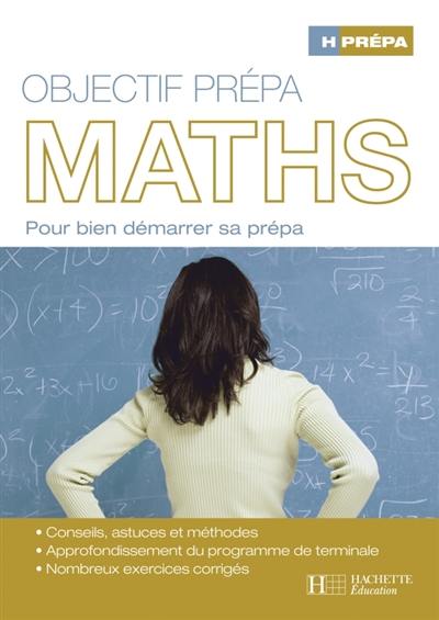 Mathématiques, objectif prépa : pour bien démarrer sa prépa : conseils, astuces et méthodes, approfondissement du programme de terminale, nombreux exercices corrigés