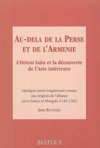 Au-delà de la Perse et de l'Arménie : l'Orient latin et la découverte de l'Asie intérieure : quelques textes inégalement connus aux origines de l'alliance entre Francs et Mongols (1145-1262)