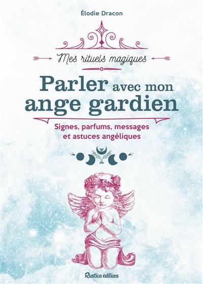 Parler avec mon ange gardien : signes, parfums, messages et astuces angéliques