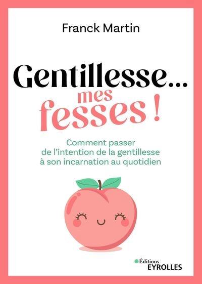 Gentillesse... mes fesses ! : comment passer de l'intention de la gentillesse à son incarnation au quotidien