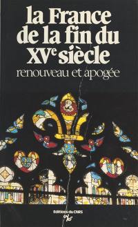 La France de la fin du XVe siècle : renouveau et apogée, économie, pouvoirs, arts, culture et conscience nationales : actes