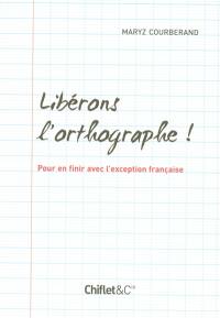 Libérons l'orthographe ! : pour en finir avec l'exception française