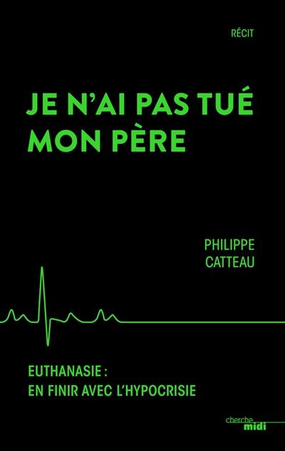 Je n'ai pas tué mon père : euthanasie, en finir avec l'hypocrisie