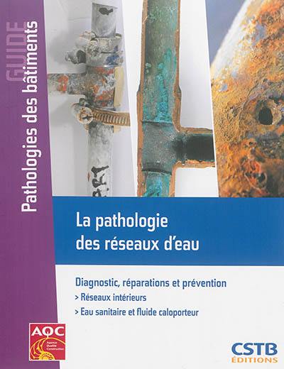 La pathologie des réseaux d'eau : diagnostic, réparations et prévention : réseaux intérieurs, eau sanitaire et fluide caloporteur