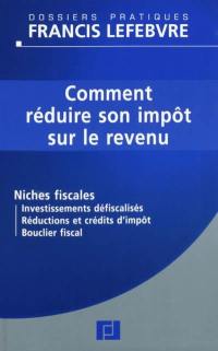 Comment réduire son impôt sur le revenu : niches fiscales : investissements défiscalisés, réductions et crédits d'impôt, bouclier fiscal