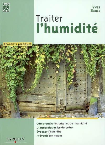 Traiter l'humidité : comprendre les origines de l'humidité, diagnostiquer les désordres, évacuer l'humidité, prévenir son retour