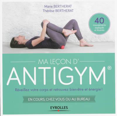 Ma leçon d'antigym : réveillez votre corps et retrouvez bien-être et énergie ! : en cours, chez vous ou au bureau !