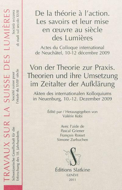 De la théorie à l'action : les savoirs et leur mise en oeuvre au siècle des Lumières : actes du colloque international de Neuchâtel, 10-12 décembre 2009. Von der Theorie zur Praxis : Theorien und ihre Umsetzung im Zeitalter der Aufklärung : Akten des internationalen Kolloquiums in Neuenburg, 10-12 Dezember 2009