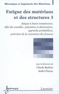 Fatigue des matériaux et des structures. Vol. 3. Fatigue à haute température, effet des entailles, polymères et élastomères, approche probabiliste, prévision croissance des fissures