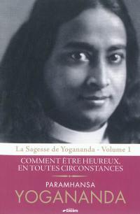 La sagesse de Yogananda. Vol. 1. Comment être heureux, en toutes circonstances