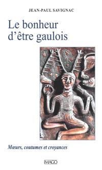 Le bonheur d'être gaulois : moeurs, coutumes et croyances