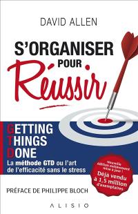 S'organiser pour réussir : getting things done, la méthode GTD ou l'art de l'efficacité sans le stress