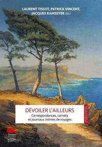 Dévoiler l'ailleurs : correspondances, carnets et journaux intimes de voyages