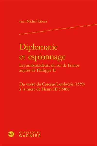 Diplomatie et espionnage : les ambassadeurs du roi de France auprès de Philippe II : du traité du Cateau-Cambrésis (1559) à la mort de Henri III (1589)