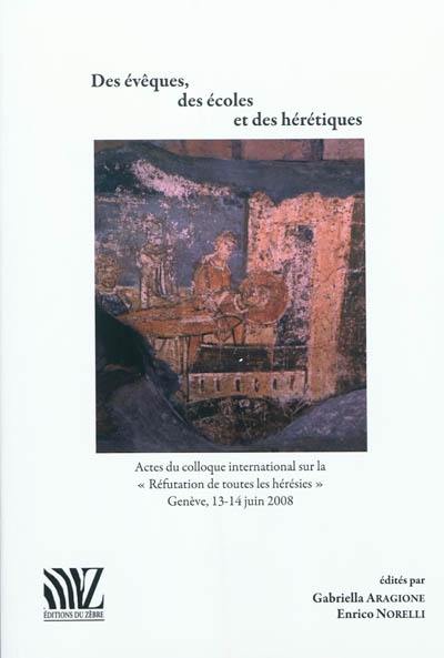 Des évêques, des écoles et des hérétiques : actes du Colloque international sur la Réfutation de toutes les hérésies, Genève, 13-14 juin 2008