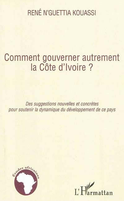 Comment gouverner autrement la Côte d'Ivoire ? : des suggestions nouvelles et concrètes pour soutenir la dynamique du développement de ce pays