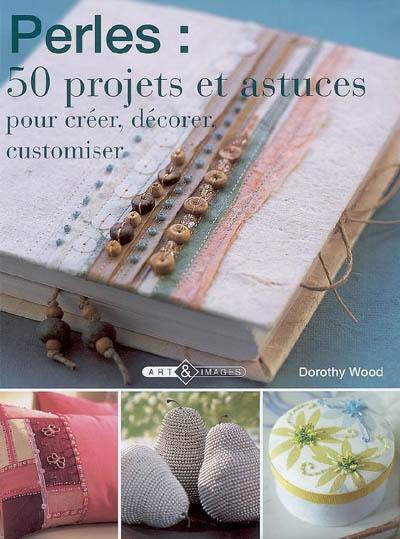 Perles : 50 projets et astuces pour créer, décorer, customiser