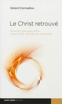 Le Christ retrouvé : comment dire aujourd'hui Jésus-Christ, vrai Dieu et vrai homme