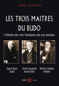 Les trois maîtres du budo : l'histoire des trois fondateurs des arts martiaux : Jigorô Kanô (judo), Morihei Ueshiba (aikido), Gichin Funakoshi (karaté-dô)