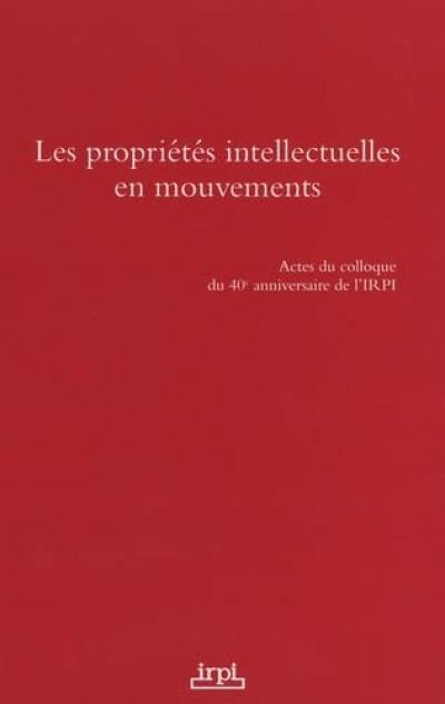 Les propriétés intellectuelles en mouvements : actes du colloque du 40e anniversaire de l'IRPI