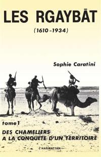 Les Rgaybat. Vol. 1. Des Chameliers à la conquête d'un territoire