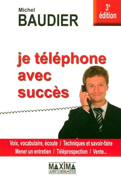 Je téléphone avec succès : voix, vocabulaire, écoute, techniques et savoir-faire, mener un entretien, téléprospection, vente