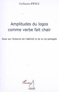 Amplitudes du logos comme verbe fait chair : essai sur l'extance de l'altérité et de la vie partagée