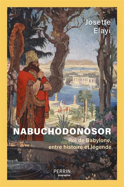 Nabuchodonosor : roi de Babylone, entre histoire et légende