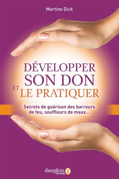 Développer son don et le pratiquer : secrets de guérison des barreurs de feu, souffleurs de maux...