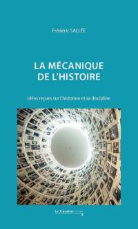 La mécanique de l'histoire : idées reçues sur l'historien et sa discipline