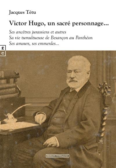 Victor Hugo, un sacré personnage... : ses ancêtres jurassiens et autres, sa vie tumultueuse de Besançon au Panthéon, ses amours, ses emmerdes...