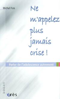 Ne m'appelez plus jamais crise ! : parler de l'adolescence autrement