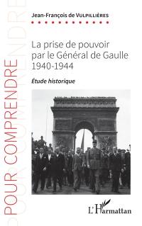 La prise de pouvoir par le Général de Gaulle : 1940-1944 : étude historique