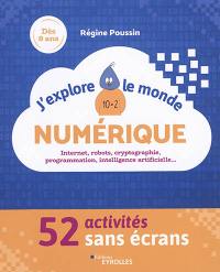 J'explore le monde numérique : 52 activités sans écrans : Internet, robots, cryptographie, programmation, intelligence artificielle...