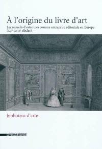 A l'origine du livre d'art : les recueils d'estampes comme entreprise éditoriale en Europe (XVIe-XVIIIe siècle) : actes d'un colloque tenu à Paris, à l'Institut national d'histoire de l'art et à l'Institut néerlandais, les 20 et 21 octobre 2006